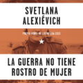 LA GUERRA NO TIENE ROSTRO DE MUJER – Svetlana Alexiévich