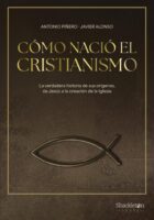 CÓMO NACIÓ EL CRISTIANISMO. LA VERDADERA HISTORIA DE SUS ORÍGENES, DE JESÚS A LA CREACIÓN DE LA IGLESIA – Antonio Piñero & Javier Alonso