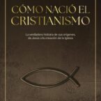 CÓMO NACIÓ EL CRISTIANISMO. LA VERDADERA HISTORIA DE SUS ORÍGENES, DE JESÚS A LA CREACIÓN DE LA IGLESIA – Antonio Piñero & Javier Alonso
