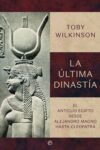LA ÚLTIMA DINASTÍA. EL ANTIGUO EGIPTO DESDE ALEJANDRO MAGNO HASTA CLEOPATRA – Toby Wilkinson