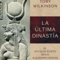 LA ÚLTIMA DINASTÍA. EL ANTIGUO EGIPTO DESDE ALEJANDRO MAGNO HASTA CLEOPATRA – Toby Wilkinson