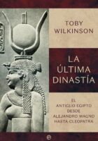 LA ÚLTIMA DINASTÍA. EL ANTIGUO EGIPTO DESDE ALEJANDRO MAGNO HASTA CLEOPATRA – Toby Wilkinson