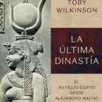 LA ÚLTIMA DINASTÍA. EL ANTIGUO EGIPTO DESDE ALEJANDRO MAGNO HASTA CLEOPATRA – Toby Wilkinson