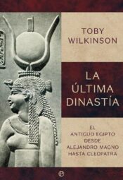 "La última dinastía. El antiguo Egipto desde Alejandro Magno hasta Cleopatra" de Toby Wilkinson