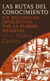 LAS RUTAS DEL CONOCIMIENTO. UN RECORRIDO INTELECTUAL POR LA EUROPA MEDIEVAL – Franco Cardini