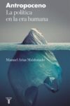 ANTROPOCENO. LA POLÍTICA EN LA ERA HUMANA – Manuel Arias Maldonado