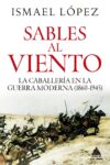 SABLES AL VIENTO. LA CABALLERÍA EN LA GUERRA MODERNA (1860-1945) – Ismael López