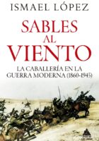 SABLES AL VIENTO. LA CABALLERÍA EN LA GUERRA MODERNA (1860-1945) – Ismael López