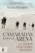 CAMARADAS BAJO LA ARENA. LA LEGIÓN EXTRANJERA FRANCESA – Martin Windrow